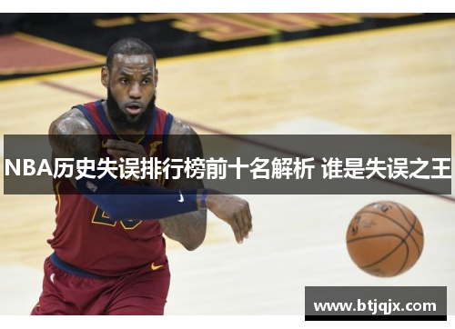 NBA历史失误排行榜前十名解析 谁是失误之王