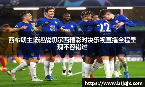 西布朗主场迎战切尔西精彩对决乐视直播全程呈现不容错过