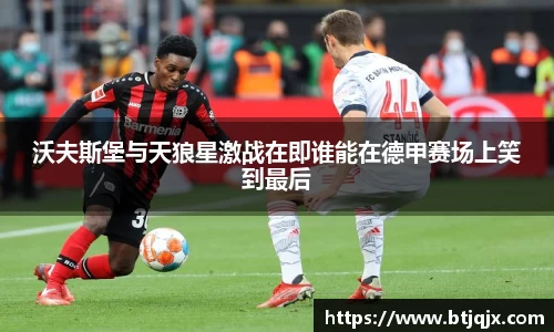 沃夫斯堡与天狼星激战在即谁能在德甲赛场上笑到最后