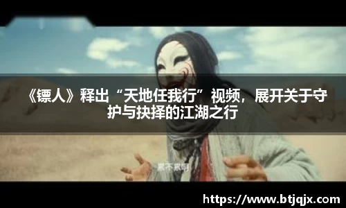 NG28 《镖人》释出“天地任我行”视频，展开关于守护与抉择的江湖之行